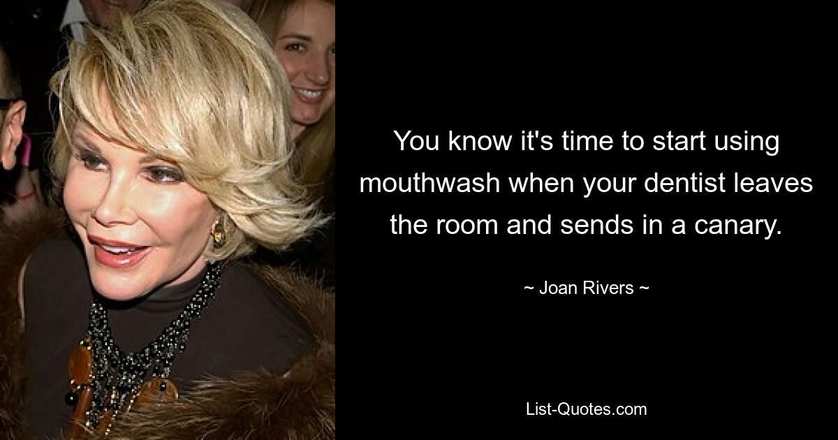 You know it's time to start using mouthwash when your dentist leaves the room and sends in a canary. — © Joan Rivers