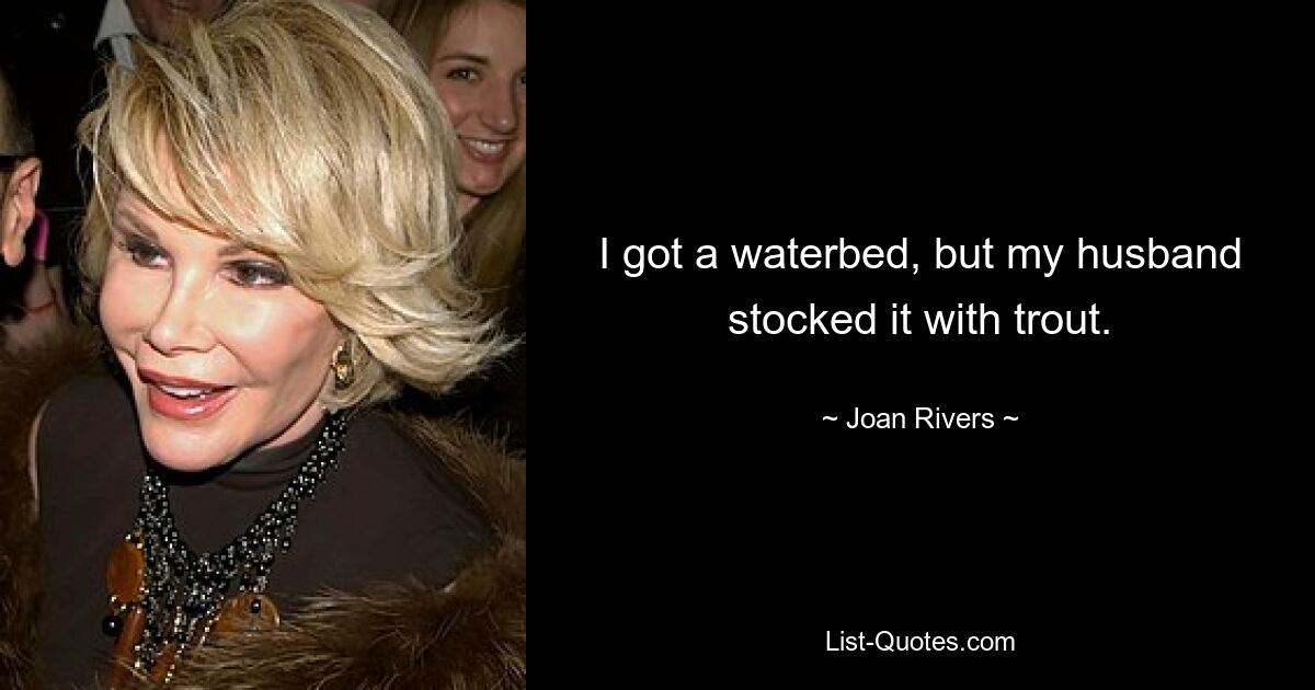 I got a waterbed, but my husband stocked it with trout. — © Joan Rivers