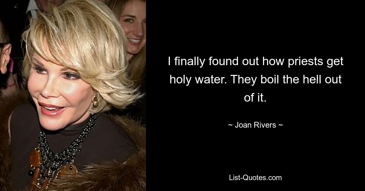 I finally found out how priests get holy water. They boil the hell out of it. — © Joan Rivers