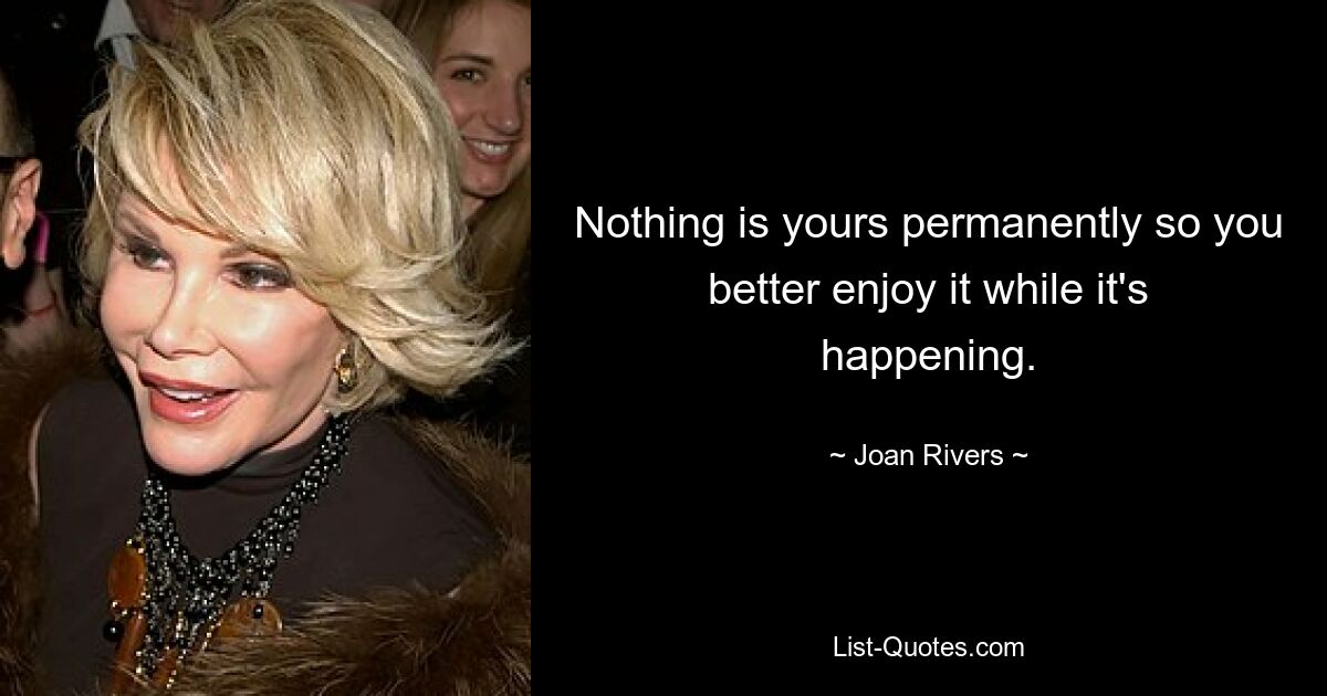 Nothing is yours permanently so you better enjoy it while it's happening. — © Joan Rivers