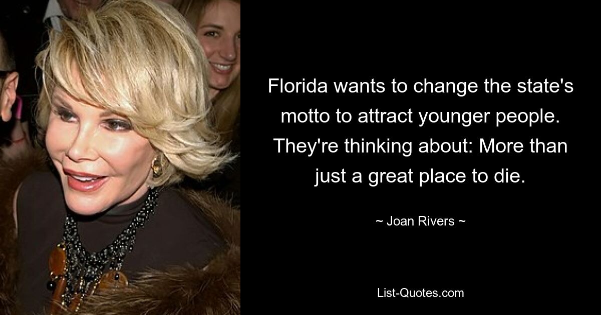 Florida wants to change the state's motto to attract younger people. They're thinking about: More than just a great place to die. — © Joan Rivers