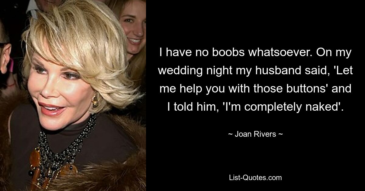 I have no boobs whatsoever. On my wedding night my husband said, 'Let me help you with those buttons' and I told him, 'I'm completely naked'. — © Joan Rivers