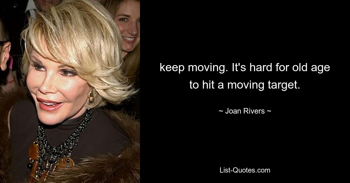 keep moving. It's hard for old age to hit a moving target. — © Joan Rivers