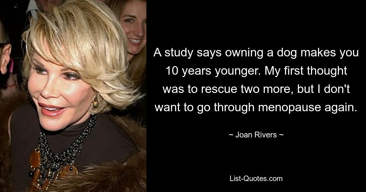 A study says owning a dog makes you 10 years younger. My first thought was to rescue two more, but I don't want to go through menopause again. — © Joan Rivers