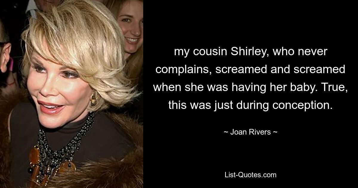 my cousin Shirley, who never complains, screamed and screamed when she was having her baby. True, this was just during conception. — © Joan Rivers