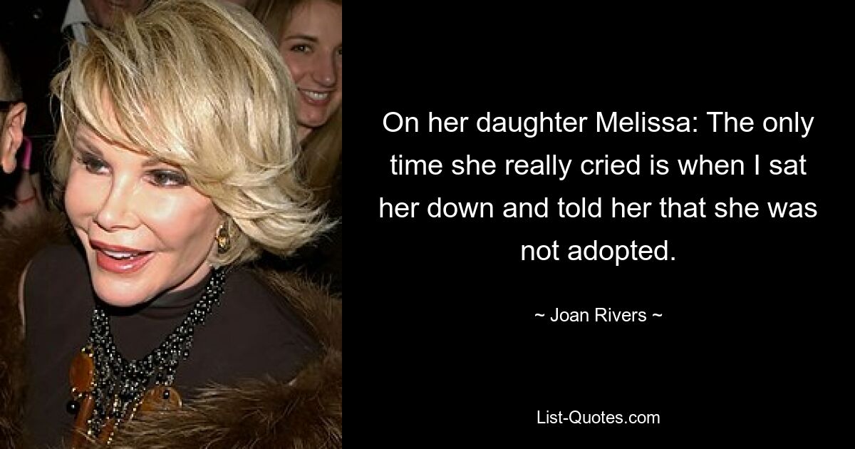 On her daughter Melissa: The only time she really cried is when I sat her down and told her that she was not adopted. — © Joan Rivers