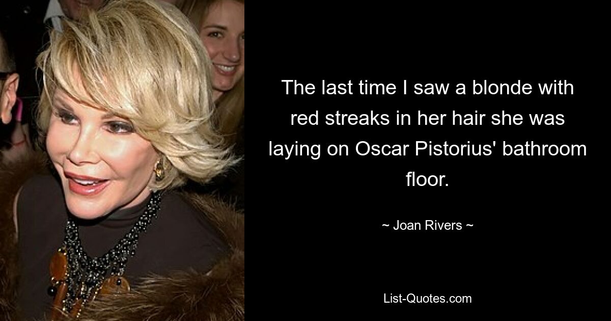 The last time I saw a blonde with red streaks in her hair she was laying on Oscar Pistorius' bathroom floor. — © Joan Rivers