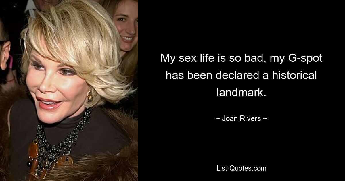 My sex life is so bad, my G-spot has been declared a historical landmark. — © Joan Rivers