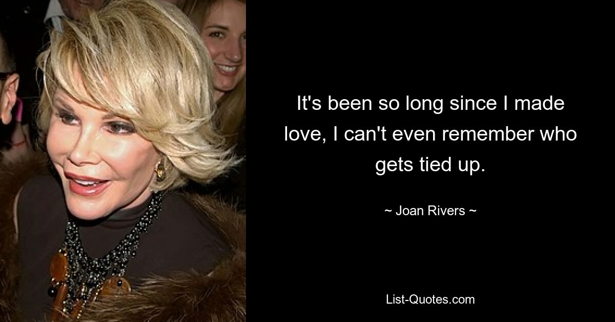 It's been so long since I made love, I can't even remember who gets tied up. — © Joan Rivers