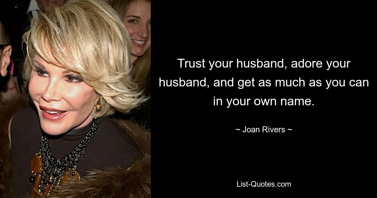 Trust your husband, adore your husband, and get as much as you can in your own name. — © Joan Rivers