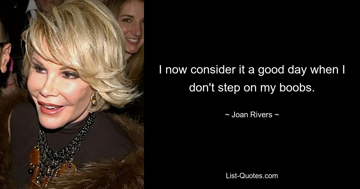 I now consider it a good day when I don't step on my boobs. — © Joan Rivers