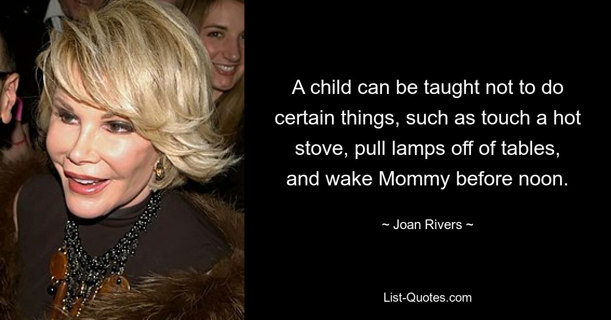 A child can be taught not to do certain things, such as touch a hot stove, pull lamps off of tables, and wake Mommy before noon. — © Joan Rivers