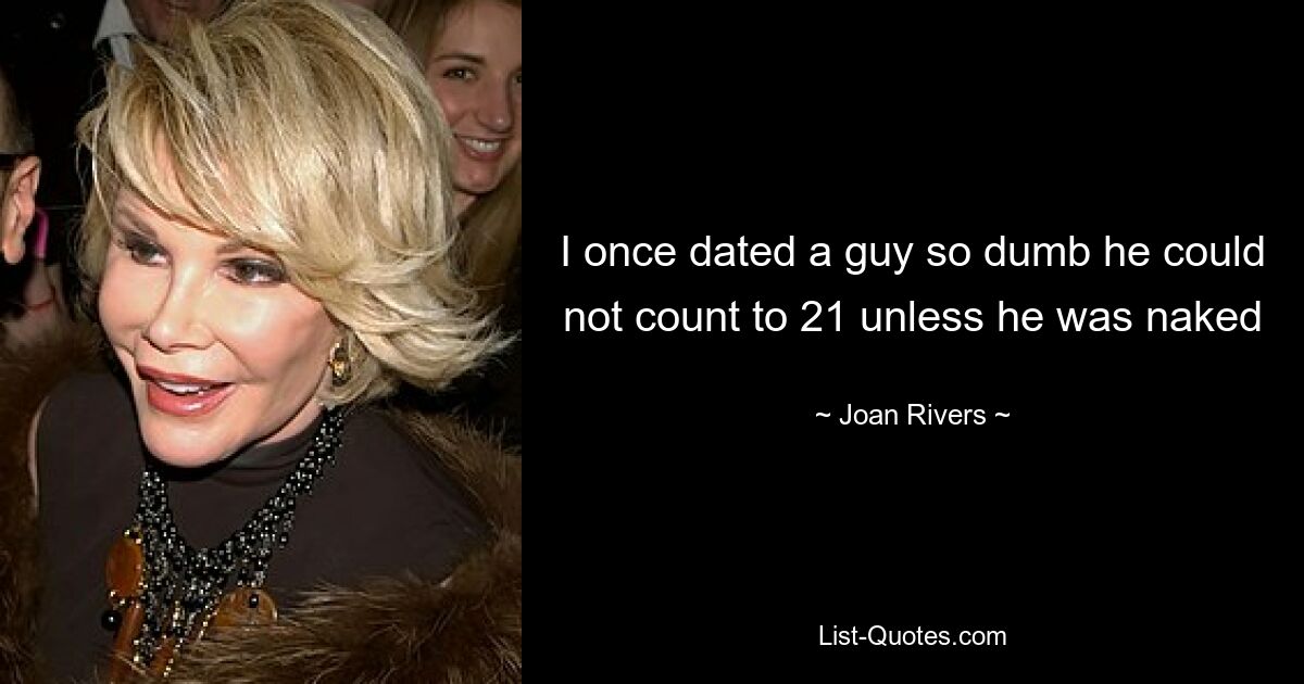 I once dated a guy so dumb he could not count to 21 unless he was naked — © Joan Rivers