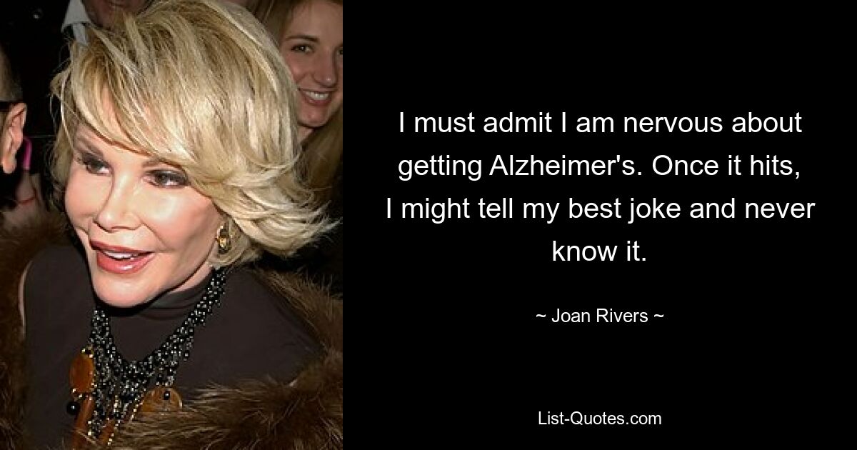 I must admit I am nervous about getting Alzheimer's. Once it hits, I might tell my best joke and never know it. — © Joan Rivers