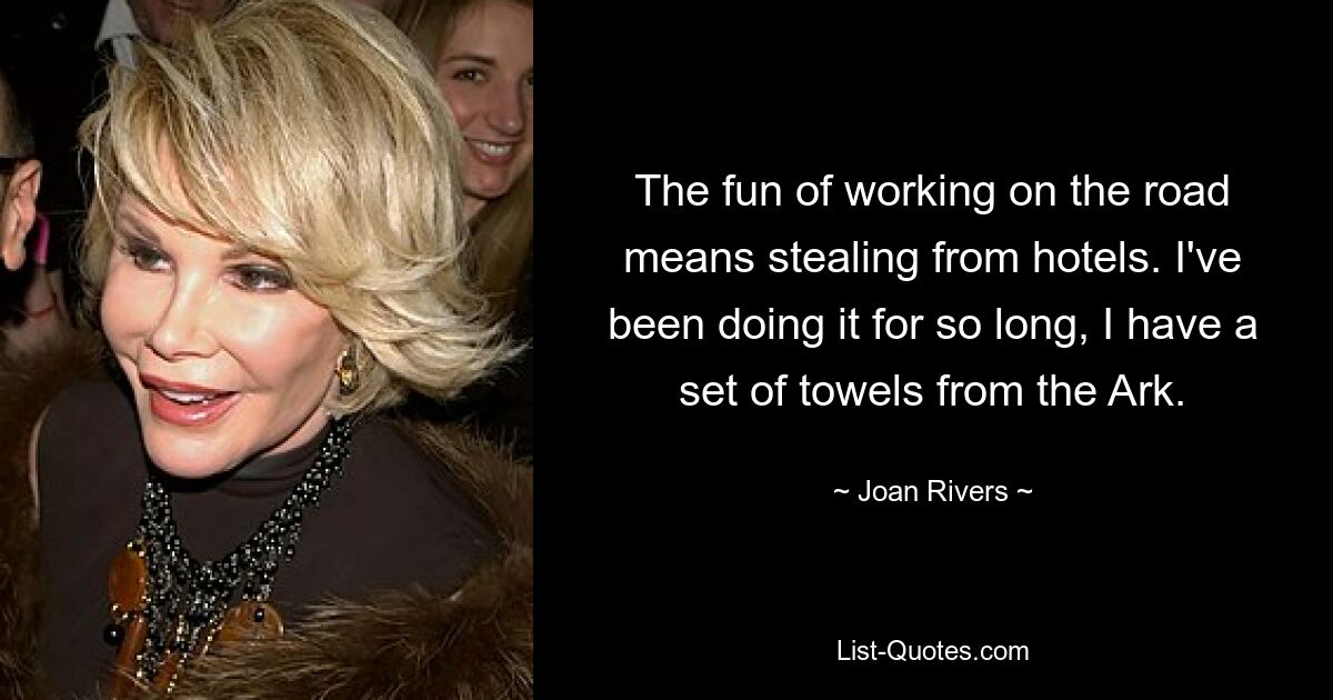 The fun of working on the road means stealing from hotels. I've been doing it for so long, I have a set of towels from the Ark. — © Joan Rivers