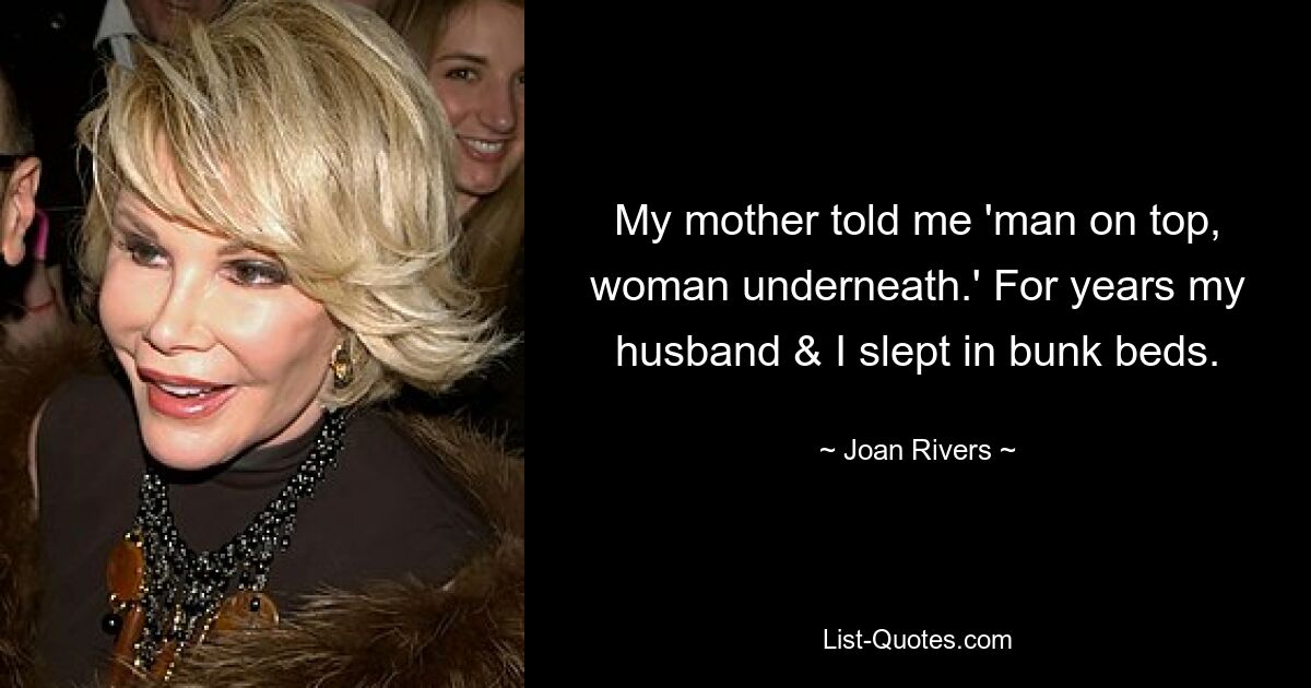 My mother told me 'man on top, woman underneath.' For years my husband & I slept in bunk beds. — © Joan Rivers