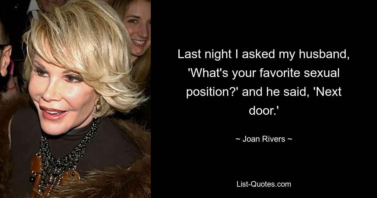 Last night I asked my husband, 'What's your favorite sexual position?' and he said, 'Next door.' — © Joan Rivers