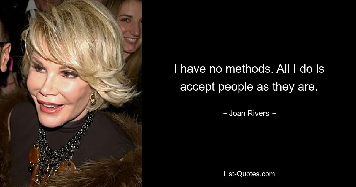 I have no methods. All I do is accept people as they are. — © Joan Rivers