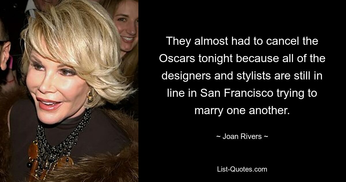 They almost had to cancel the Oscars tonight because all of the designers and stylists are still in line in San Francisco trying to marry one another. — © Joan Rivers