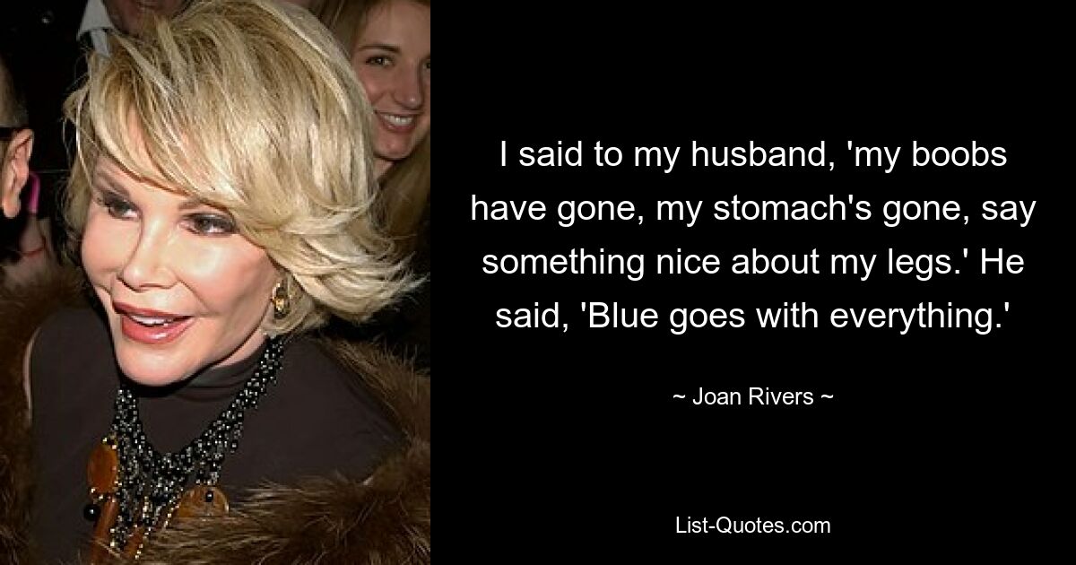 I said to my husband, 'my boobs have gone, my stomach's gone, say something nice about my legs.' He said, 'Blue goes with everything.' — © Joan Rivers