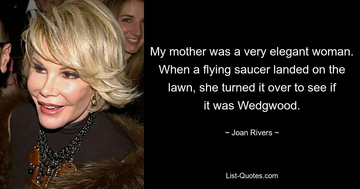 My mother was a very elegant woman. When a flying saucer landed on the lawn, she turned it over to see if it was Wedgwood. — © Joan Rivers