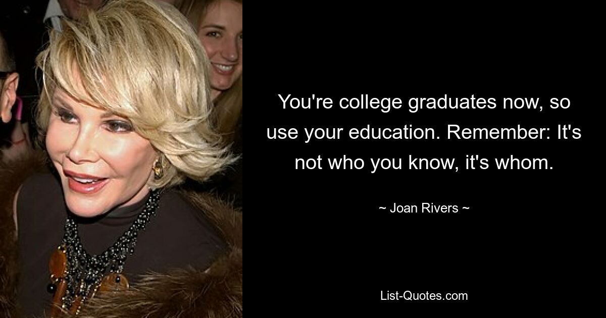 You're college graduates now, so use your education. Remember: It's not who you know, it's whom. — © Joan Rivers