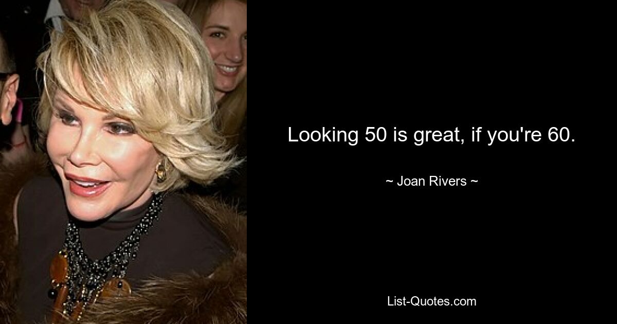 Looking 50 is great, if you're 60. — © Joan Rivers