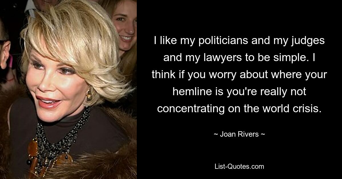 I like my politicians and my judges and my lawyers to be simple. I think if you worry about where your hemline is you're really not concentrating on the world crisis. — © Joan Rivers