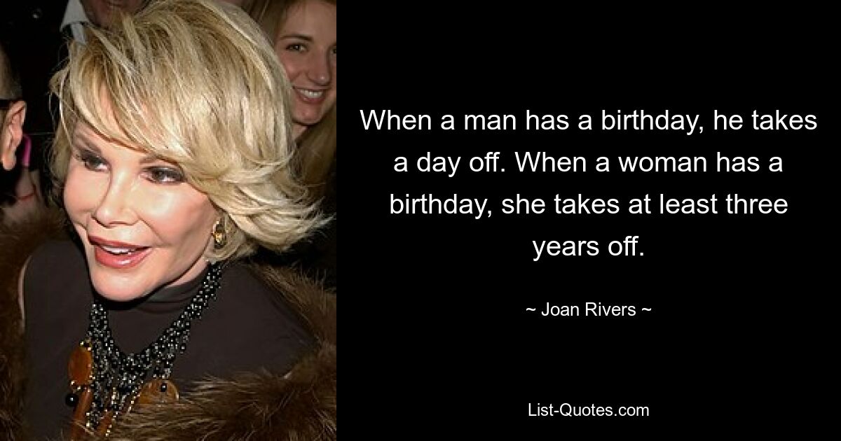 When a man has a birthday, he takes a day off. When a woman has a birthday, she takes at least three years off. — © Joan Rivers