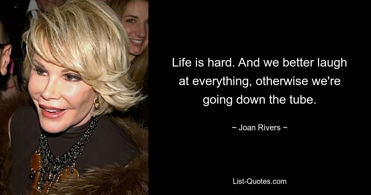 Life is hard. And we better laugh at everything, otherwise we're going down the tube. — © Joan Rivers