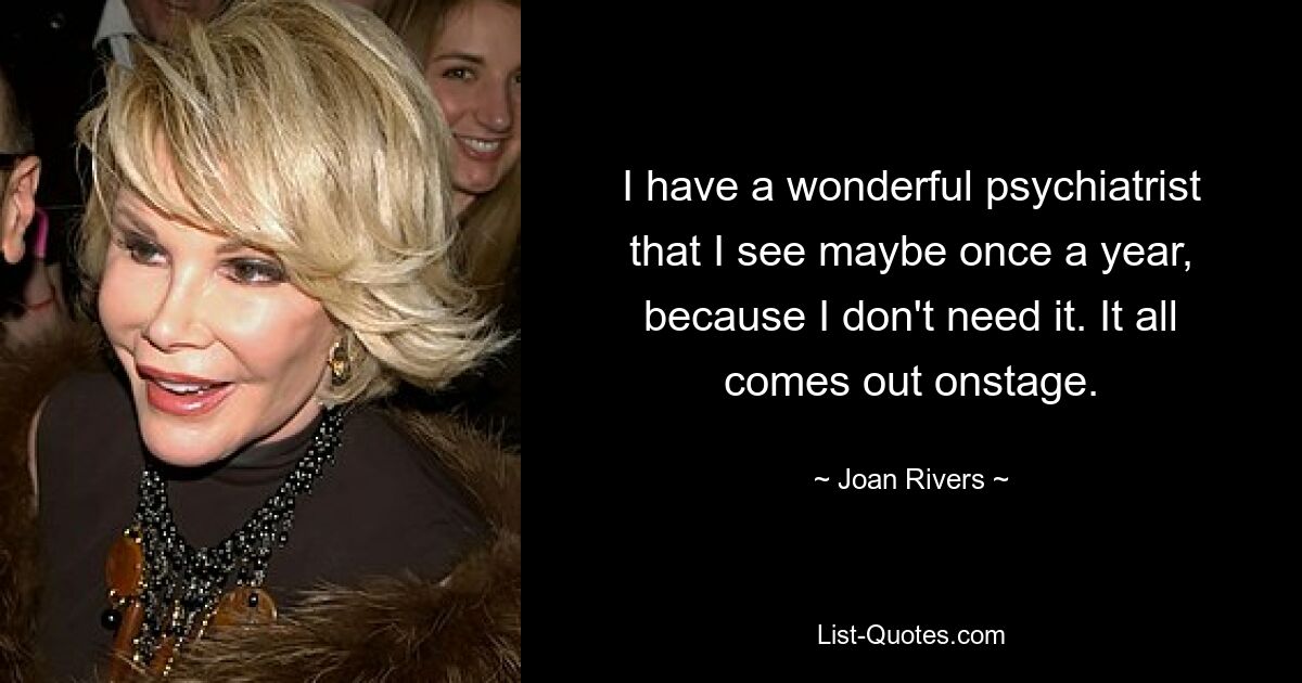 I have a wonderful psychiatrist that I see maybe once a year, because I don't need it. It all comes out onstage. — © Joan Rivers