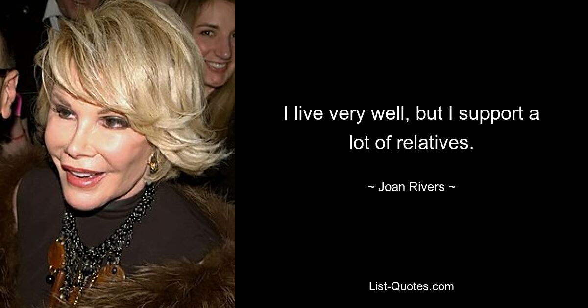 I live very well, but I support a lot of relatives. — © Joan Rivers