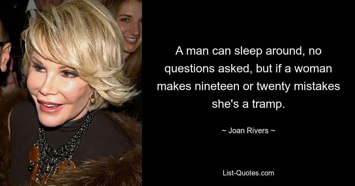 A man can sleep around, no questions asked, but if a woman makes nineteen or twenty mistakes she's a tramp. — © Joan Rivers