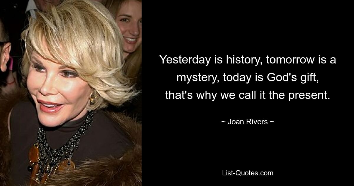 Yesterday is history, tomorrow is a mystery, today is God's gift, that's why we call it the present. — © Joan Rivers