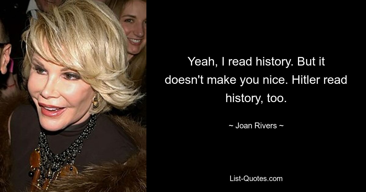 Yeah, I read history. But it doesn't make you nice. Hitler read history, too. — © Joan Rivers