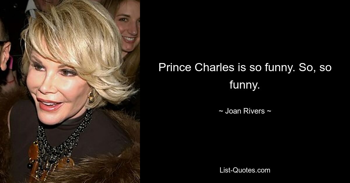 Prince Charles is so funny. So, so funny. — © Joan Rivers