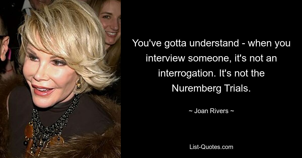 You've gotta understand - when you interview someone, it's not an interrogation. It's not the Nuremberg Trials. — © Joan Rivers