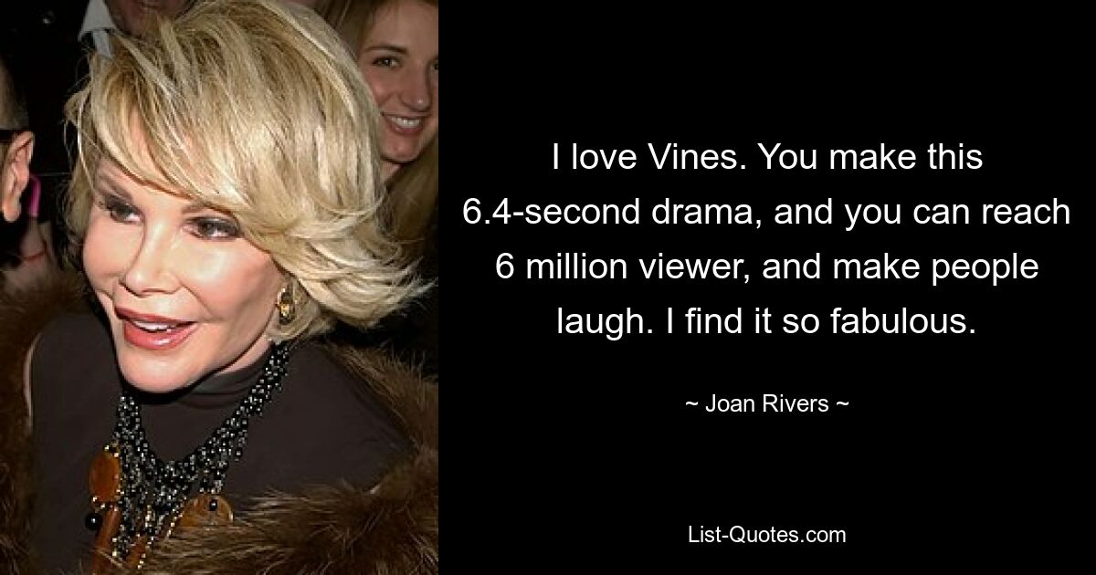 I love Vines. You make this 6.4-second drama, and you can reach 6 million viewer, and make people laugh. I find it so fabulous. — © Joan Rivers