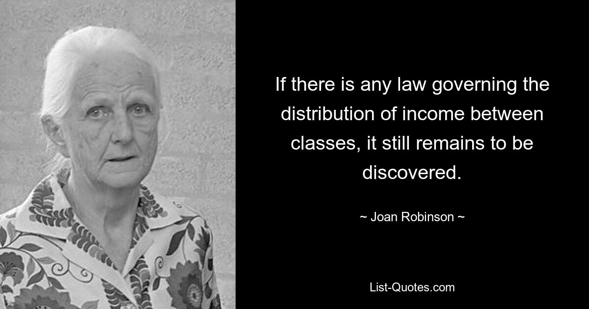 If there is any law governing the distribution of income between classes, it still remains to be discovered. — © Joan Robinson