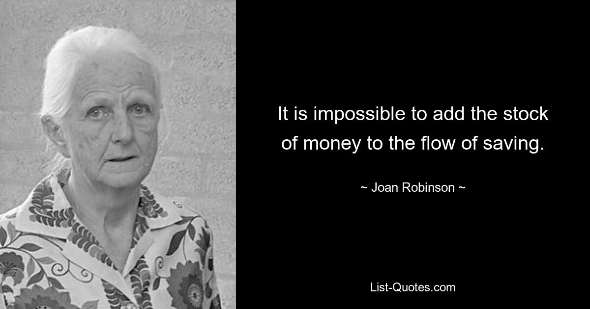 It is impossible to add the stock of money to the flow of saving. — © Joan Robinson