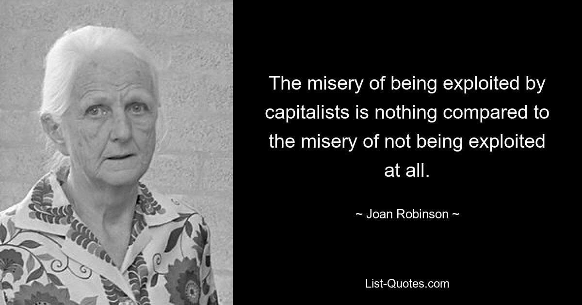 The misery of being exploited by capitalists is nothing compared to the misery of not being exploited at all. — © Joan Robinson