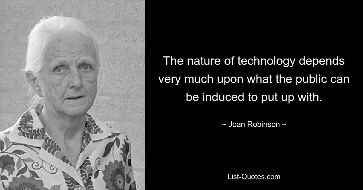 The nature of technology depends very much upon what the public can be induced to put up with. — © Joan Robinson