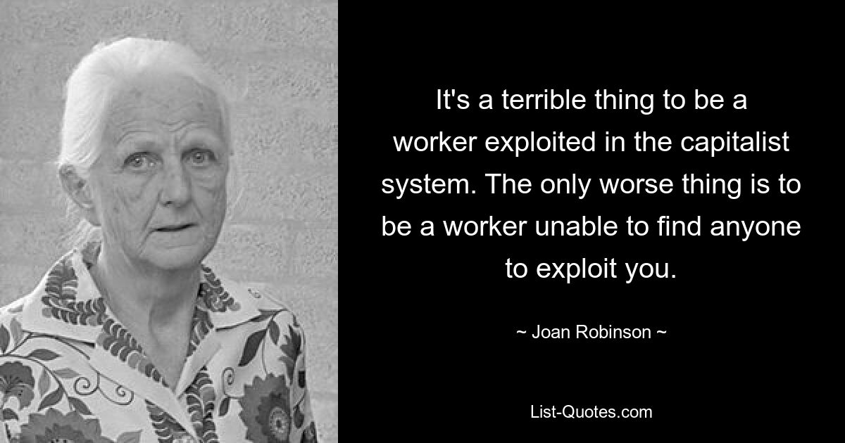 It's a terrible thing to be a worker exploited in the capitalist system. The only worse thing is to be a worker unable to find anyone to exploit you. — © Joan Robinson