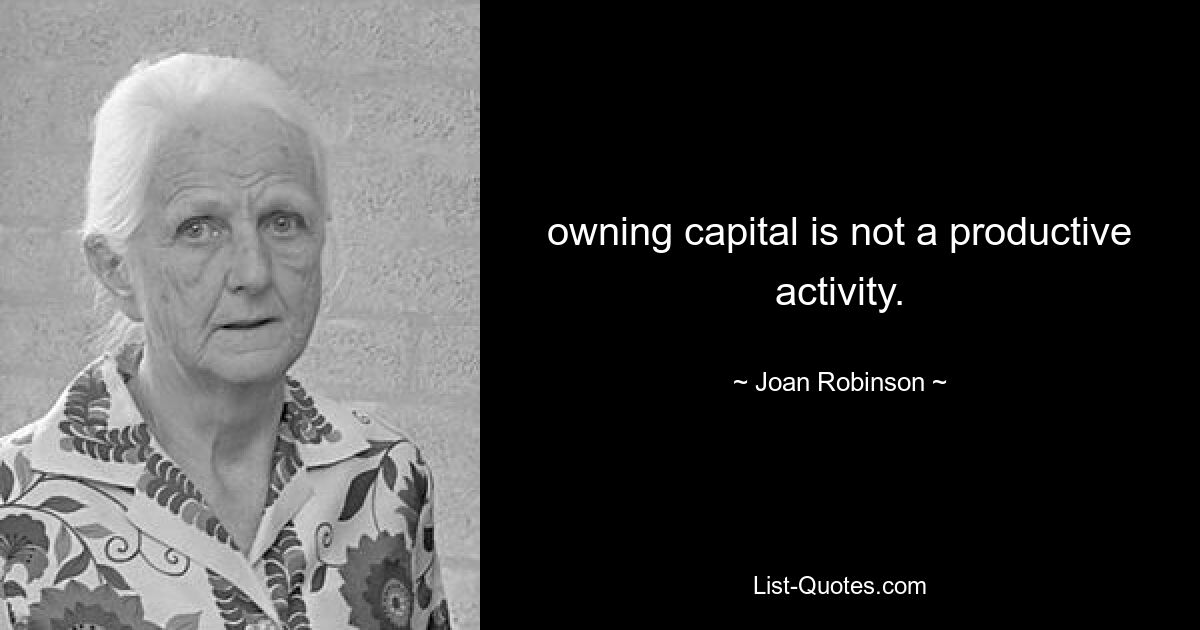 owning capital is not a productive activity. — © Joan Robinson