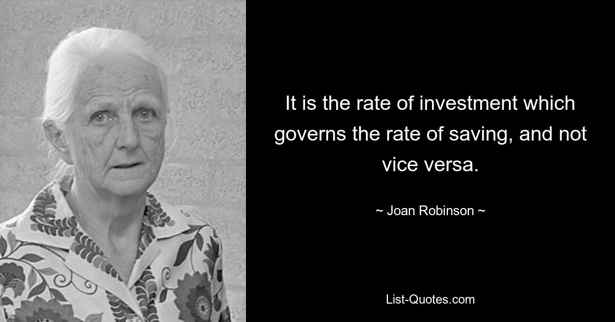 It is the rate of investment which governs the rate of saving, and not vice versa. — © Joan Robinson