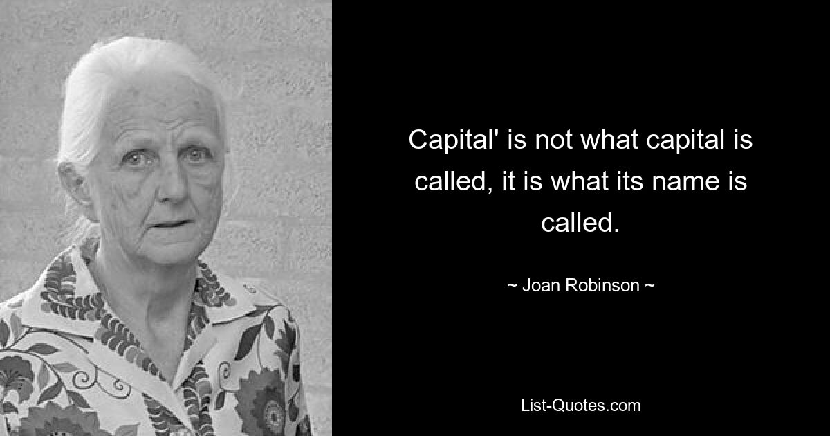 Capital' is not what capital is called, it is what its name is called. — © Joan Robinson