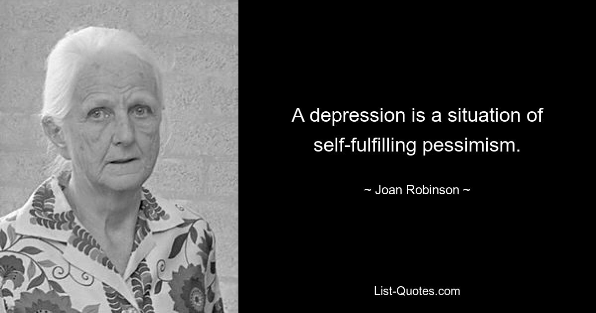 A depression is a situation of self-fulfilling pessimism. — © Joan Robinson