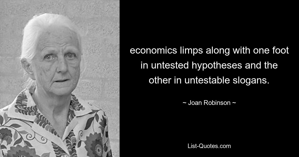 economics limps along with one foot in untested hypotheses and the other in untestable slogans. — © Joan Robinson