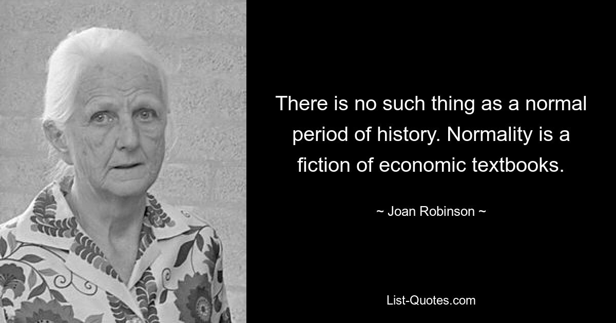 Не существует такого понятия, как нормальный период истории. Нормальность – это фикция экономических учебников. — © Джоан Робинсон