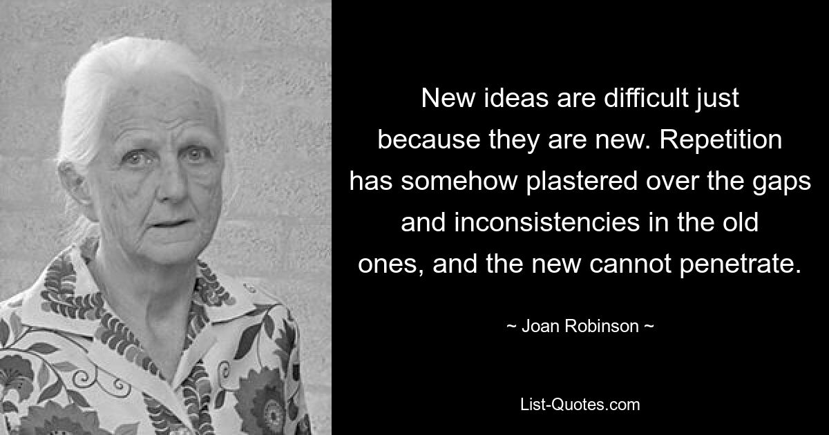 New ideas are difficult just because they are new. Repetition has somehow plastered over the gaps and inconsistencies in the old ones, and the new cannot penetrate. — © Joan Robinson